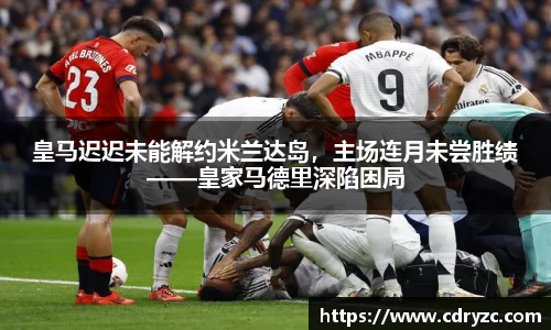 皇马迟迟未能解约米兰达岛，主场连月未尝胜绩——皇家马德里深陷困局