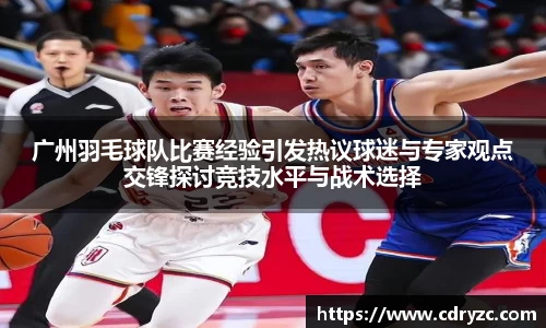 广州羽毛球队比赛经验引发热议球迷与专家观点交锋探讨竞技水平与战术选择