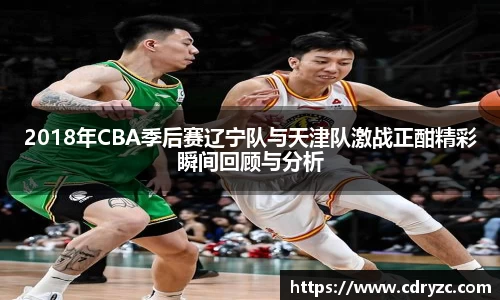 2018年CBA季后赛辽宁队与天津队激战正酣精彩瞬间回顾与分析