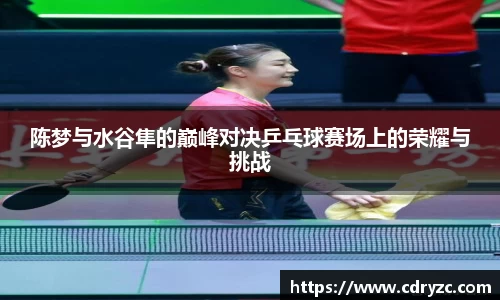 陈梦与水谷隼的巅峰对决乒乓球赛场上的荣耀与挑战