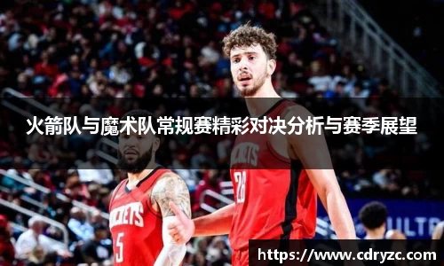 火箭队与魔术队常规赛精彩对决分析与赛季展望