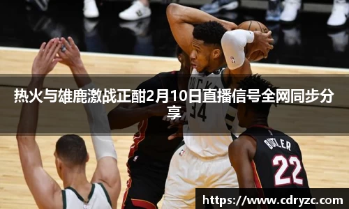 热火与雄鹿激战正酣2月10日直播信号全网同步分享