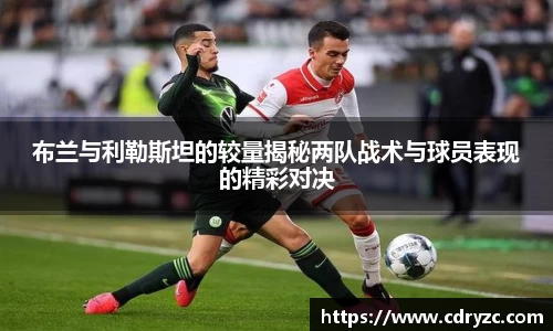 布兰与利勒斯坦的较量揭秘两队战术与球员表现的精彩对决