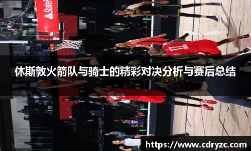 休斯敦火箭队与骑士的精彩对决分析与赛后总结
