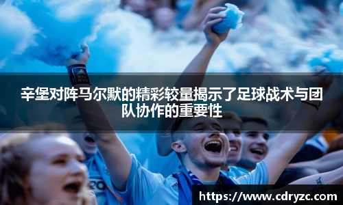辛堡对阵马尔默的精彩较量揭示了足球战术与团队协作的重要性