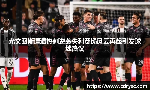 尤文图斯遭遇热刺逆袭失利赛场风云再起引发球迷热议
