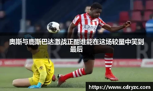 奥斯与鹿斯巴达激战正酣谁能在这场较量中笑到最后