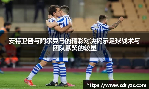 安特卫普与阿尔克马的精彩对决揭示足球战术与团队默契的较量