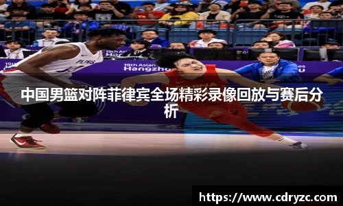 中国男篮对阵菲律宾全场精彩录像回放与赛后分析