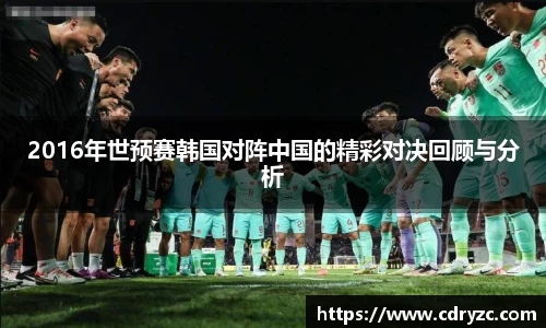 2016年世预赛韩国对阵中国的精彩对决回顾与分析