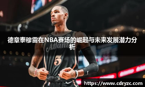 德章泰穆雷在NBA赛场的崛起与未来发展潜力分析