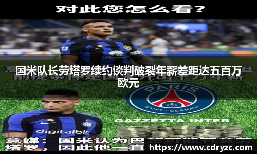 国米队长劳塔罗续约谈判破裂年薪差距达五百万欧元