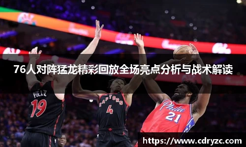 76人对阵猛龙精彩回放全场亮点分析与战术解读