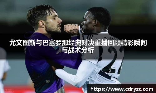 尤文图斯与巴塞罗那经典对决重播回顾精彩瞬间与战术分析
