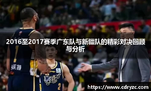 2016至2017赛季广东队与新疆队的精彩对决回顾与分析