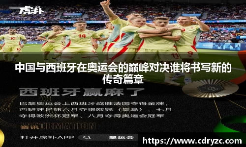 中国与西班牙在奥运会的巅峰对决谁将书写新的传奇篇章