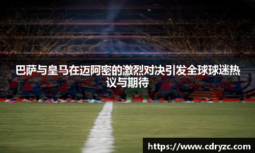 巴萨与皇马在迈阿密的激烈对决引发全球球迷热议与期待