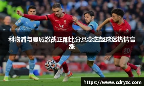 利物浦与曼城激战正酣比分悬念迭起球迷热情高涨