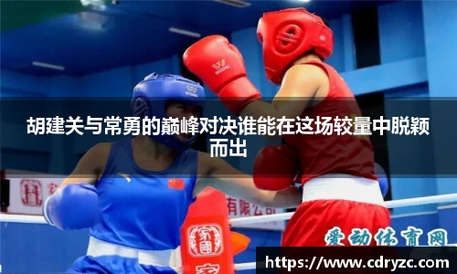 胡建关与常勇的巅峰对决谁能在这场较量中脱颖而出