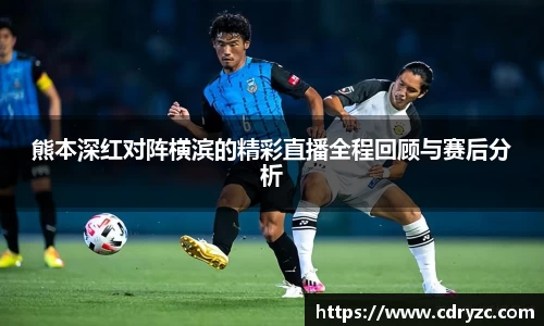 熊本深红对阵横滨的精彩直播全程回顾与赛后分析