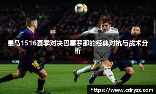 皇马1516赛季对决巴塞罗那的经典对抗与战术分析
