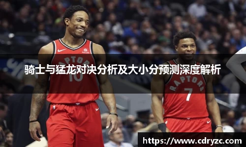 骑士与猛龙对决分析及大小分预测深度解析
