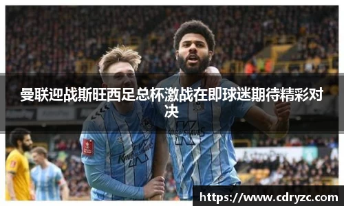 曼联迎战斯旺西足总杯激战在即球迷期待精彩对决