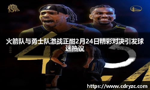 火箭队与勇士队激战正酣2月24日精彩对决引发球迷热议