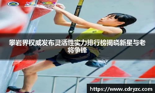 攀岩界权威发布灵活性实力排行榜揭晓新星与老将争锋