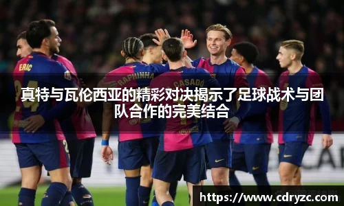 真特与瓦伦西亚的精彩对决揭示了足球战术与团队合作的完美结合